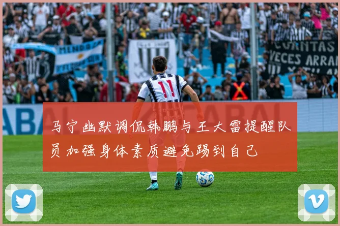 马宁幽默调侃韩鹏与王大雷提醒队员加强身体素质避免踢到自己