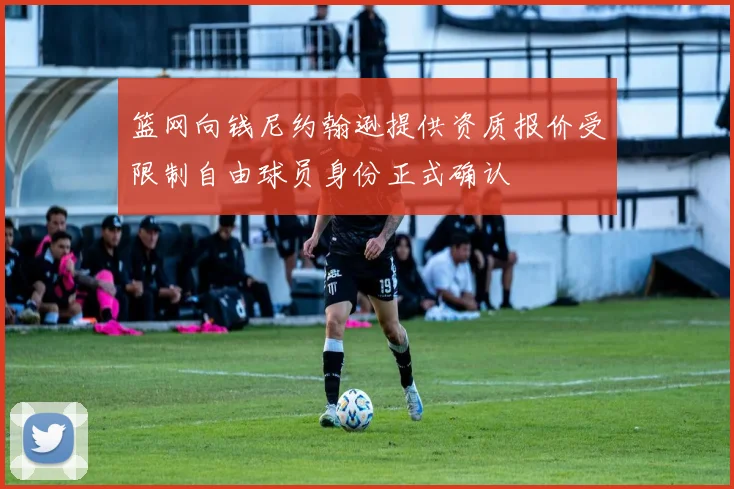 篮网向钱尼约翰逊提供资质报价受限制自由球员身份正式确认