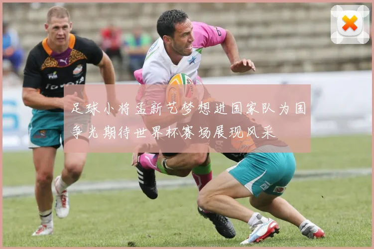 足球小将孟新艺梦想进国家队为国争光期待世界杯赛场展现风采