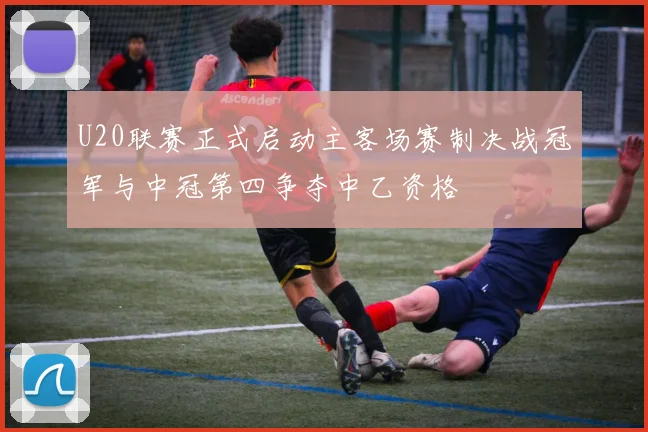 U20联赛正式启动主客场赛制决战冠军与中冠第四争夺中乙资格
