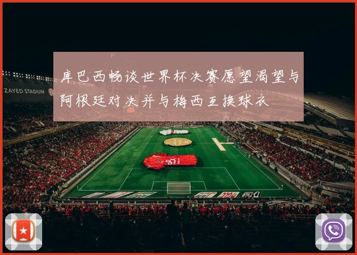 库巴西畅谈世界杯决赛愿望渴望与阿根廷对决并与梅西互换球衣