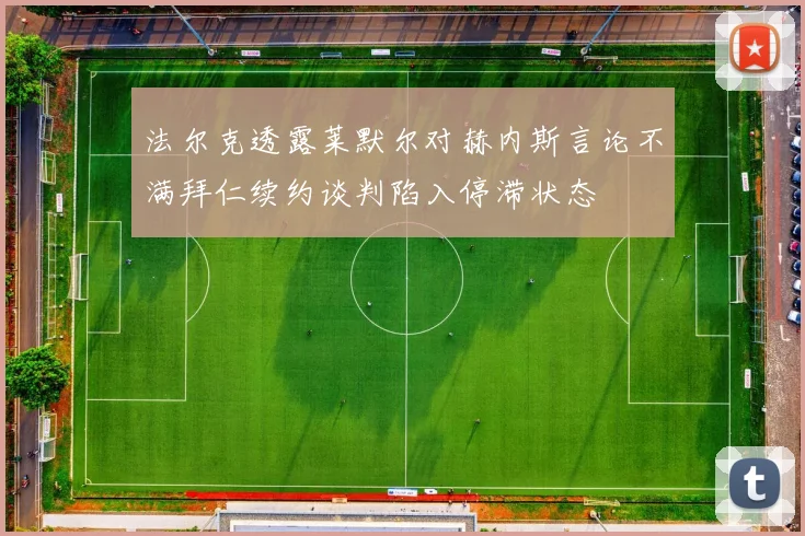 法尔克透露莱默尔对赫内斯言论不满拜仁续约谈判陷入停滞状态