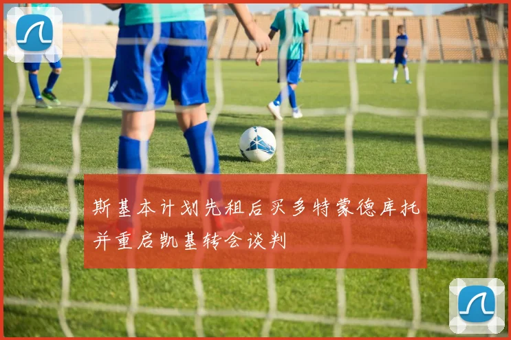 斯基本计划先租后买多特蒙德库托并重启凯基转会谈判