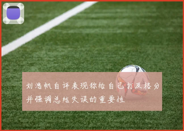 刘浩帆自评表现称给自己打及格分并强调总结失误的重要性