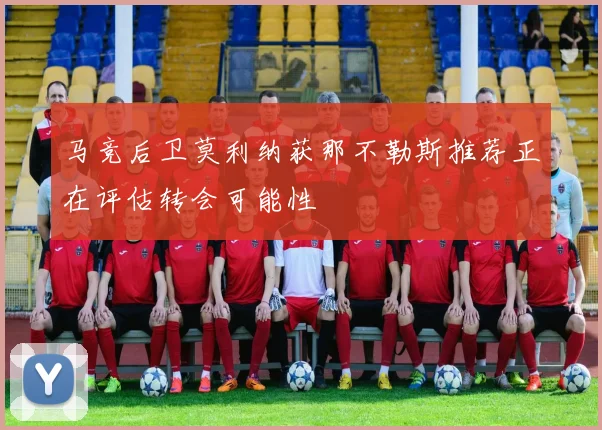 马竞后卫莫利纳获那不勒斯推荐正在评估转会可能性
