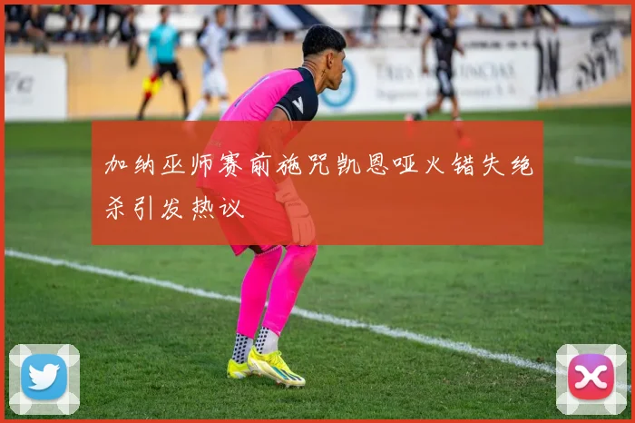 加纳巫师赛前施咒凯恩哑火错失绝杀引发热议